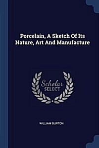 Porcelain, a Sketch of Its Nature, Art and Manufacture (Paperback)