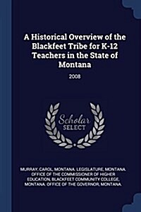 A Historical Overview of the Blackfeet Tribe for K-12 Teachers in the State of Montana: 2008 (Paperback)