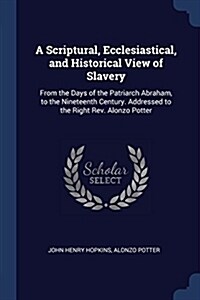 A Scriptural, Ecclesiastical, and Historical View of Slavery: From the Days of the Patriarch Abraham, to the Nineteenth Century. Addressed to the Righ (Paperback)