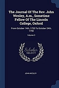 The Journal of the REV. John Wesley, A.M., Sometime Fellow of the Lincoln College, Oxford: From October 14th, 1735 to October 24th, 1790; Volume 3 (Paperback)