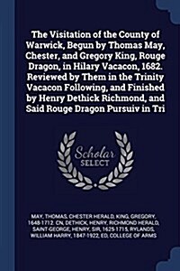 The Visitation of the County of Warwick, Begun by Thomas May, Chester, and Gregory King, Rouge Dragon, in Hilary Vacacon, 1682. Reviewed by Them in th (Paperback)