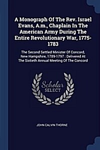 A Monograph of the REV. Israel Evans, A.M., Chaplain in the American Army During the Entire Revolutionary War, 1775-1783: The Second Settled Minister (Paperback)