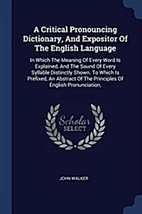 A Critical Pronouncing Dictionary, and Expositor of the English Language: In Which the Meaning of Every Word Is Explained, and the Sound of Every Syll (Paperback)