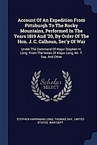 Account of an Expedition from Pittsburgh to the Rocky Mountains, Performed in the Years 1819 and 20, by Order of the Hon. J. C. Calhoun, SECy of War (Paperback)