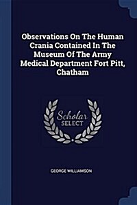 Observations on the Human Crania Contained in the Museum of the Army Medical Department Fort Pitt, Chatham (Paperback)