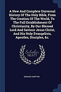 A New and Complete Universal History of the Holy Bible, from the Creation of the World, to the Full Establishment of Christianity, by Our Blessed Lord (Paperback)