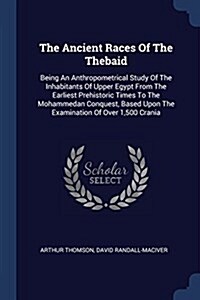 The Ancient Races of the Thebaid: Being an Anthropometrical Study of the Inhabitants of Upper Egypt from the Earliest Prehistoric Times to the Mohamme (Paperback)