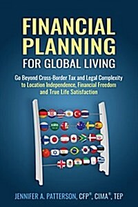 Financial Planning for Global Living: Go Beyond Cross-Border Tax and Legal Complexity to Location Independence, Financial Freedom and True Life Satisf (Paperback)