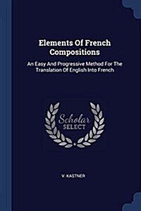 Elements of French Compositions: An Easy and Progressive Method for the Translation of English Into French (Paperback)