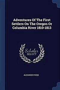 Adventures of the First Settlers on the Oregon or Columbia River 1810-1813 (Paperback)