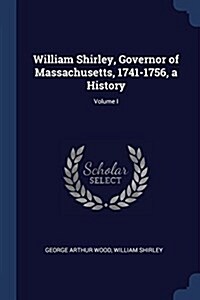 William Shirley, Governor of Massachusetts, 1741-1756, a History; Volume I (Paperback)