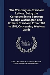 The Washington-Crawford Letters. Being the Correspondence Between George Washington and William Crawford, from 1767 to 1781, Concerning Western Lands (Paperback)