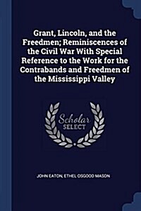 Grant, Lincoln, and the Freedmen; Reminiscences of the Civil War with Special Reference to the Work for the Contrabands and Freedmen of the Mississipp (Paperback)