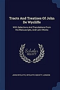 Tracts and Treatises of John de Wycliffe: With Selections and Translations from His Manuscripts, and Latin Works (Paperback)