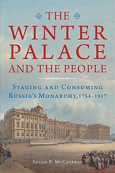 The Winter Palace and the People: Staging and Consuming Russias Monarchy, 1754-1917 (Paperback)
