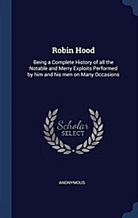 Robin Hood: Being a Complete History of All the Notable and Merry Exploits Performed by Him and His Men on Many Occasions (Hardcover)