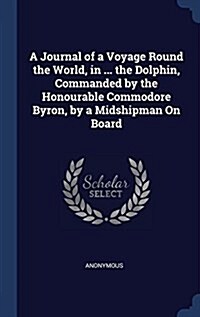 A Journal of a Voyage Round the World, in ... the Dolphin, Commanded by the Honourable Commodore Byron, by a Midshipman on Board (Hardcover)