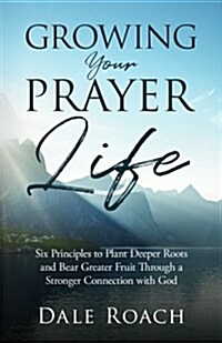 Growing Your Prayer Life: Six Principles to Plant Deeper Roots and Bear Greater Fruit (Paperback)