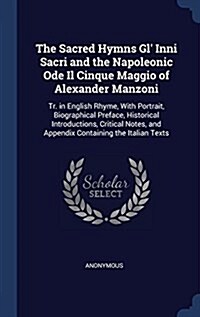 The Sacred Hymns Gl Inni Sacri and the Napoleonic Ode Il Cinque Maggio of Alexander Manzoni: Tr. in English Rhyme, with Portrait, Biographical Prefac (Hardcover)