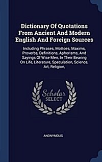 Dictionary of Quotations from Ancient and Modern English and Foreign Sources: Including Phrases, Mottoes, Maxims, Proverbs, Definitions, Aphorisms, an (Hardcover)