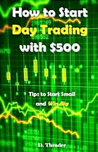 How to Start Day Trading with $500: Tips to Start Small and Win Big (Paperback)