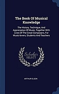 The Book of Musical Knowledge: The History, Technique, and Appreciation of Music, Together with Lives of the Great Composers, for Music-Lovers, Stude (Hardcover)