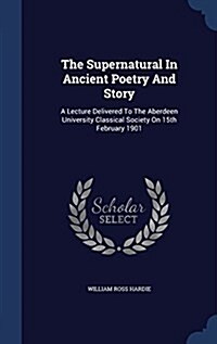 The Supernatural in Ancient Poetry and Story: A Lecture Delivered to the Aberdeen University Classical Society on 15th February 1901 (Hardcover)