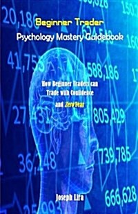 Beginner Trader Psychology Mastery Guidebook: How Beginner Traders Can Trade with Confidence and Zero Fear (Paperback)