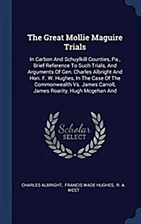 The Great Mollie Maguire Trials: In Carbon and Schuylkill Counties, Pa., Brief Reference to Such Trials, and Arguments of Gen. Charles Albright and Ho (Hardcover)