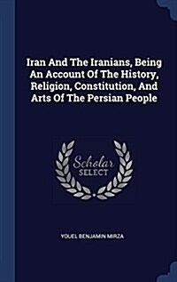 Iran and the Iranians, Being an Account of the History, Religion, Constitution, and Arts of the Persian People (Hardcover)