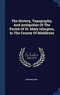 The History, Topography, and Antiquities of the Parish of St. Mary Islington, in the County of Middlesex (Hardcover)