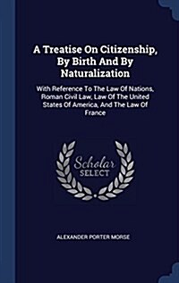 A Treatise on Citizenship, by Birth and by Naturalization: With Reference to the Law of Nations, Roman Civil Law, Law of the United States of America, (Hardcover)