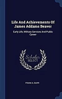 Life and Achievements of James Addams Beaver: Early Life, Military Services and Public Career (Hardcover)