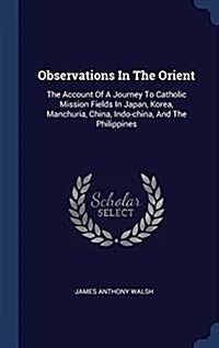 Observations in the Orient: The Account of a Journey to Catholic Mission Fields in Japan, Korea, Manchuria, China, Indo-China, and the Philippines (Hardcover)