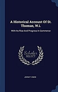 A Historical Account of St. Thomas, W.I.: With Its Rise and Progress in Commerce (Hardcover)