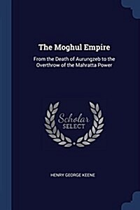 The Moghul Empire: From the Death of Aurungzeb to the Overthrow of the Mahratta Power (Paperback)