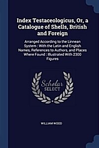 Index Testaceologicus, Or, a Catalogue of Shells, British and Foreign: Arranged According to the Linnean System: With the Latin and English Names, Ref (Paperback)
