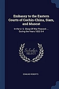 Embassy to the Eastern Courts of Cochin-China, Siam, and Muscat: In the U. S. Sloop-Of-War Peacock ... During the Years 1832-3-4 (Paperback)