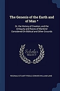 The Genesis of the Earth and of Man *: Or, the History of Creation, and the Antiquity and Races of Mankind Considered on Biblical and Other Grounds (Paperback)