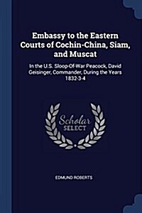 Embassy to the Eastern Courts of Cochin-China, Siam, and Muscat: In the U.S. Sloop-Of-War Peacock, David Geisinger, Commander, During the Years 1832-3 (Paperback)