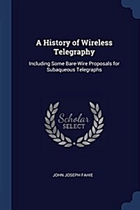 A History of Wireless Telegraphy: Including Some Bare-Wire Proposals for Subaqueous Telegraphs (Paperback)