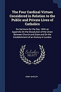 The Four Cardinal Virtues Considered in Relation to the Public and Private Lives of Catholics: Six Sermons for the Day: With an Appendix on the Dissol (Paperback)