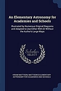 An Elementary Astronomy for Academies and Schools: Illustrated by Numerous Original Diagrams and Adapted to Use Either with or Without the Authors La (Paperback)