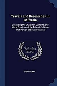 Travels and Researches in Caffraria: Describing the Character, Customs, and Moral Condition of the Tribes Inhabiting That Portion of Southern Africa (Paperback)