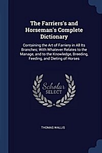 The Farrierss and Horsemans Complete Dictionary: Containing the Art of Farriery in All Its Branches; With Whatever Relates to the Manage, and to the (Paperback)