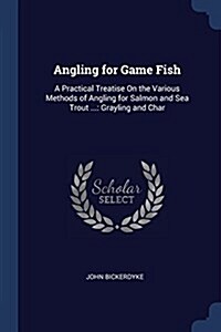 Angling for Game Fish: A Practical Treatise on the Various Methods of Angling for Salmon and Sea Trout ...: Grayling and Char (Paperback)