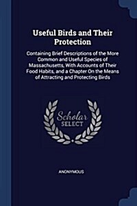 Useful Birds and Their Protection: Containing Brief Descriptions of the More Common and Useful Species of Massachusetts, with Accounts of Their Food H (Paperback)
