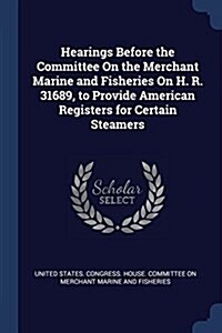 Hearings Before the Committee on the Merchant Marine and Fisheries on H. R. 31689, to Provide American Registers for Certain Steamers (Paperback)