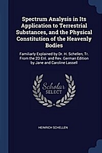 Spectrum Analysis in Its Application to Terrestrial Substances, and the Physical Constitution of the Heavenly Bodies: Familiarly Explained by Dr. H. S (Paperback)