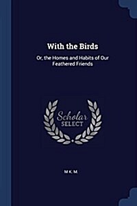 With the Birds: Or, the Homes and Habits of Our Feathered Friends (Paperback)